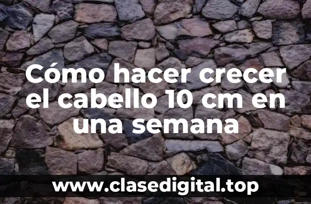 Cómo hacer crecer el cabello 10 cm en una semana