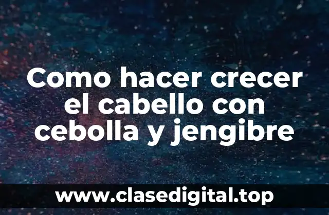 Como hacer crecer el cabello con cebolla y jengibre