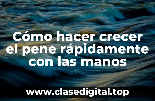 Cómo hacer crecer el pene rápidamente con las manos