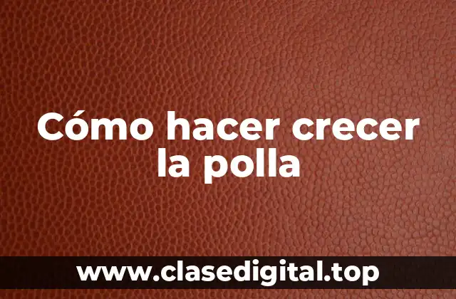 Cómo hacer crecer la polla - Entendiendo el proceso de crecimiento del pene