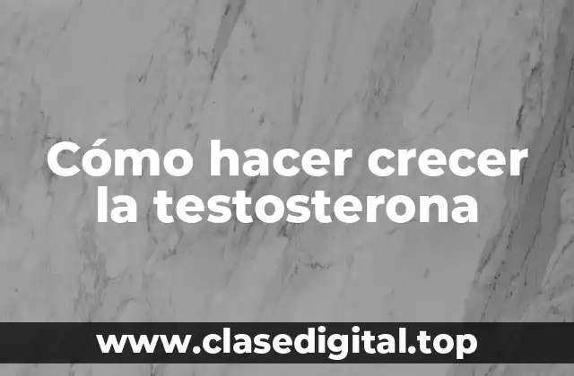 Cómo hacer crecer la testosterona