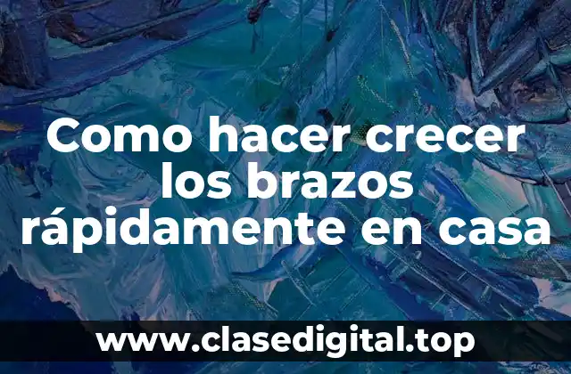 Como hacer crecer los brazos rápidamente en casa