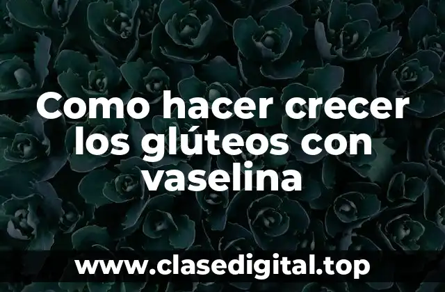 ¿Qué es la técnica de crecer los glúteos con vaselina?