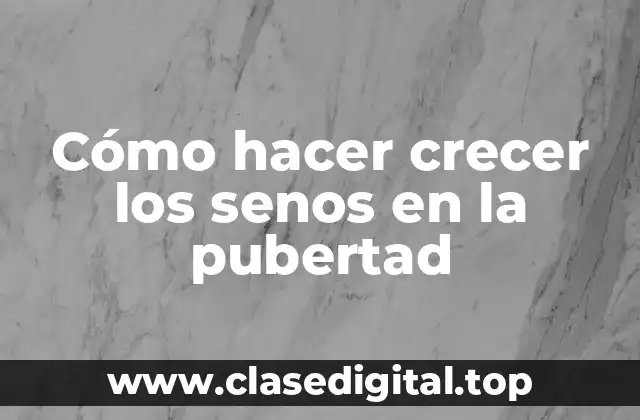 Cómo hacer crecer los senos en la pubertad