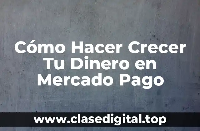 Cómo Hacer Crecer Tu Dinero en Mercado Pago