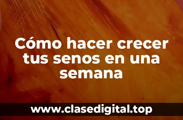Cómo hacer crecer tus senos en una semana