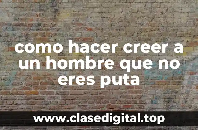 como hacer creer a un hombre que no eres puta