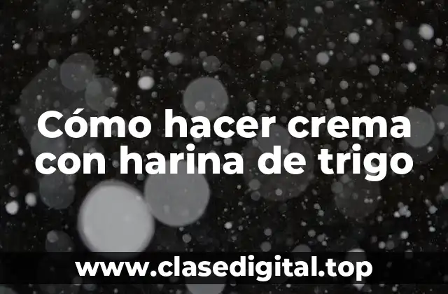 Cómo hacer crema con harina de trigo