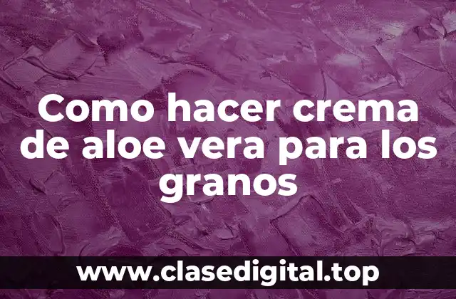 Como hacer crema de aloe vera para los granos