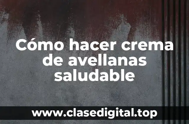 Cómo hacer crema de avellanas saludable
