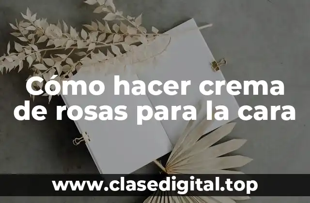 Cómo hacer crema de rosas para la cara