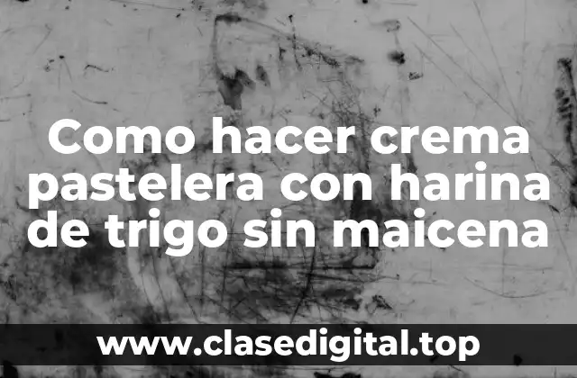 Como hacer crema pastelera con harina de trigo sin maicena