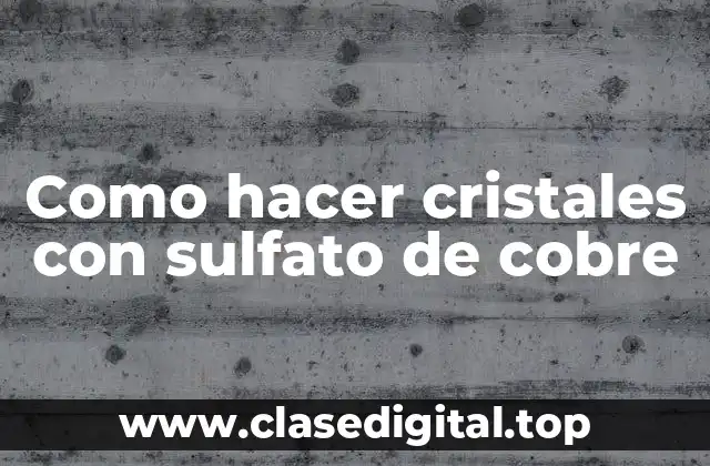 Como hacer cristales con sulfato de cobre