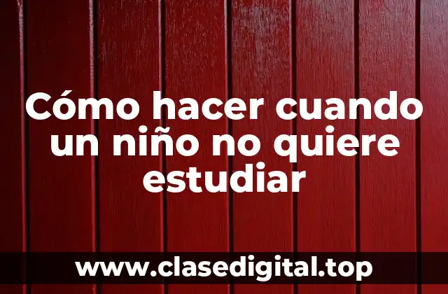 Cómo hacer cuando un niño no quiere estudiar
