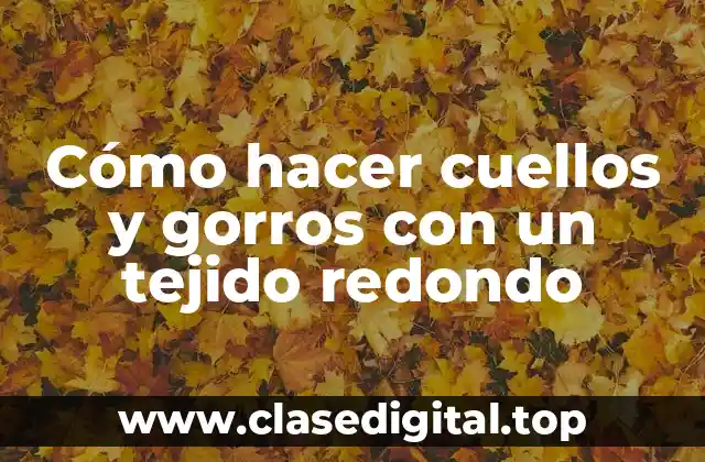 Cómo hacer cuellos y gorros con un tejido redondo