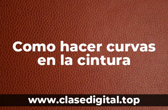 Qué son las curvas en la cintura y para qué sirven