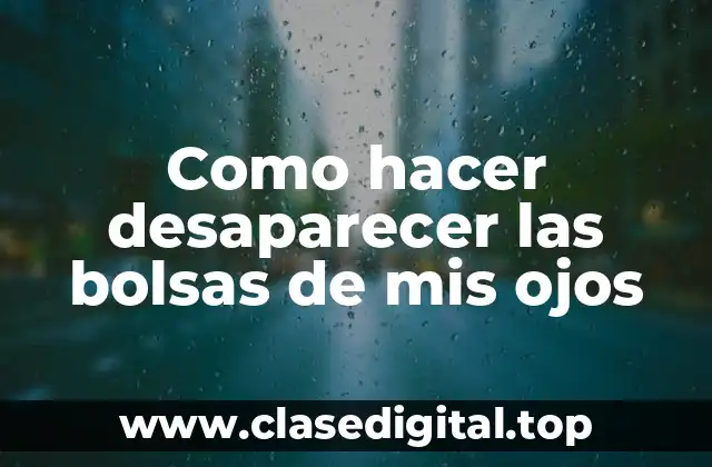 Como hacer desaparecer las bolsas de mis ojos