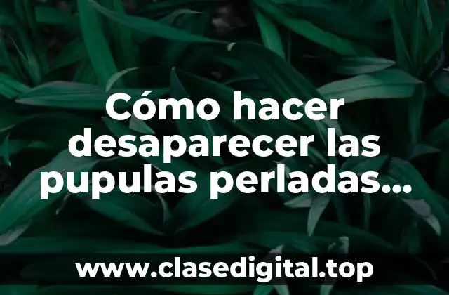 Cómo hacer desaparecer las pupulas perladas para siempre