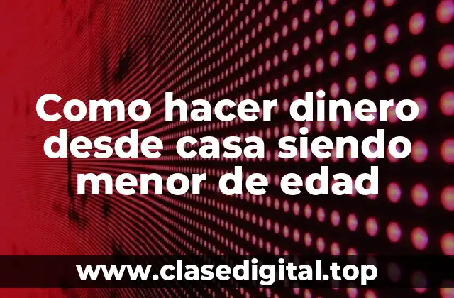 Como hacer dinero desde casa siendo menor de edad