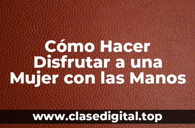 Cómo Hacer Disfrutar a una Mujer con las Manos
