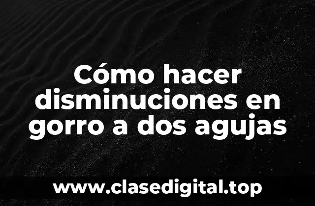 ¿Qué son las disminuciones en un gorro a dos agujas?