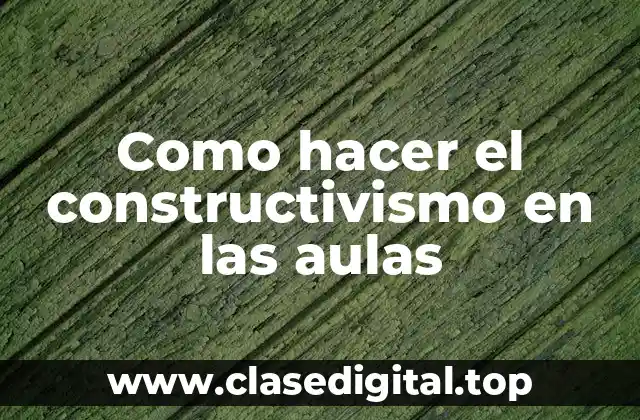 Como hacer el constructivismo en las aulas