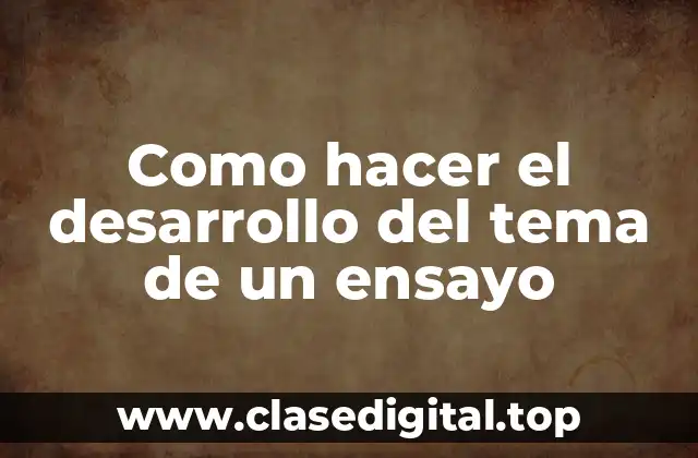 Como hacer el desarrollo del tema de un ensayo