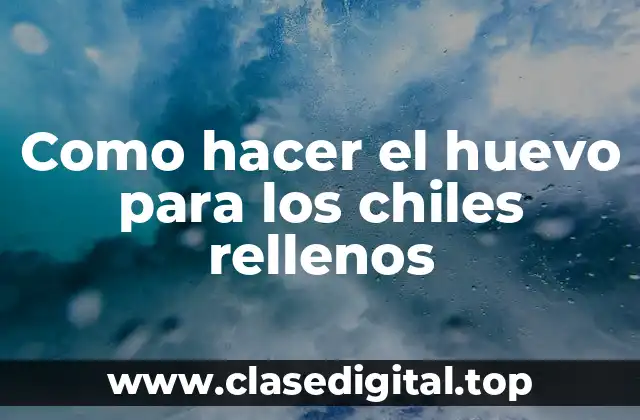 Como hacer el huevo para los chiles rellenos