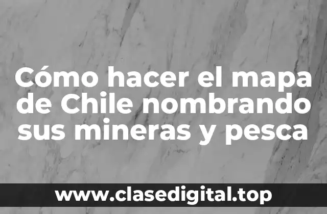 Cómo hacer el mapa de Chile nombrando sus mineras y pesca