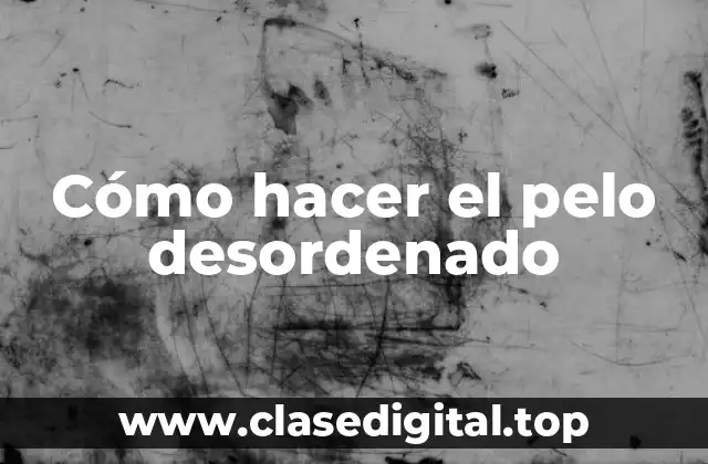 Cómo hacer el pelo desordenado