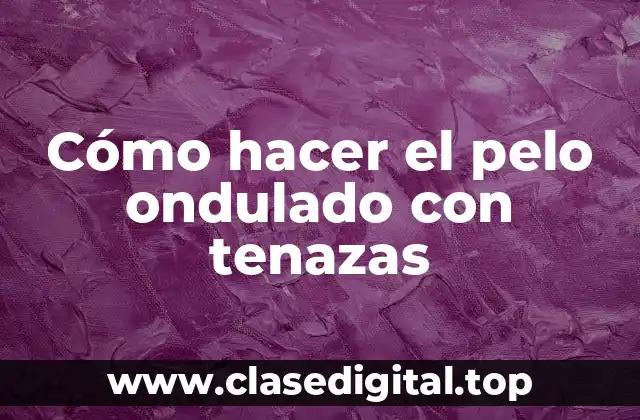 Cómo hacer el pelo ondulado con tenazas