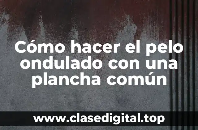 Cómo hacer el pelo ondulado con una plancha común