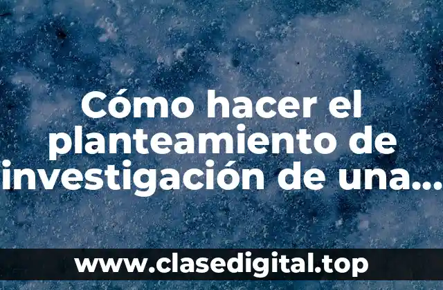 Cómo hacer el planteamiento de investigación de una tesis doctoral