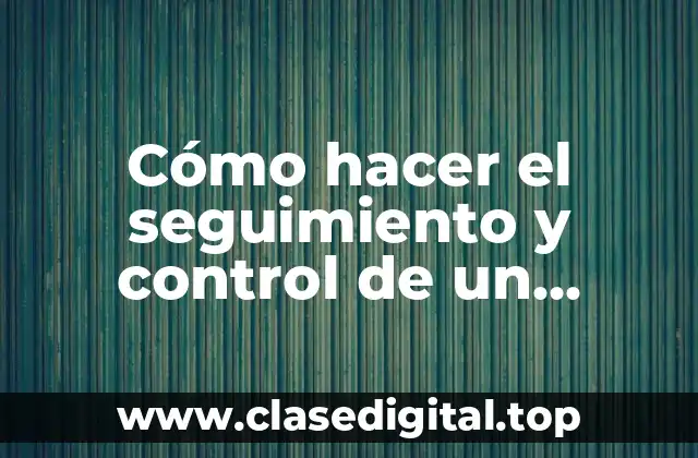 Cómo hacer el seguimiento y control de un proyecto