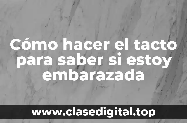 Cómo hacer el tacto para saber si estoy embarazada