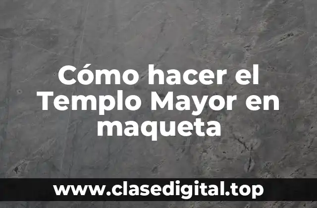 Cómo hacer el Templo Mayor en maqueta
