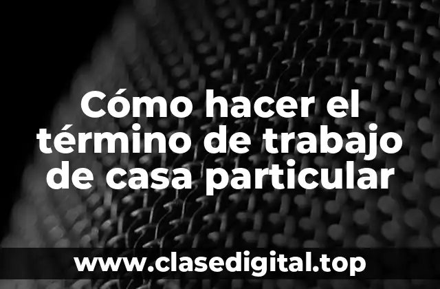 Cómo hacer el término de trabajo de casa particular