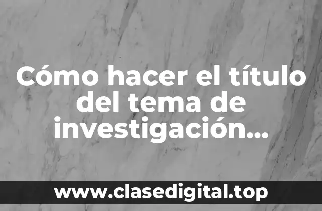 Cómo hacer el título del tema de investigación ejemplo
