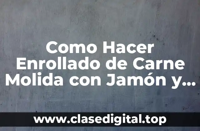 Como Hacer Enrollado de Carne Molida con Jamón y Queso