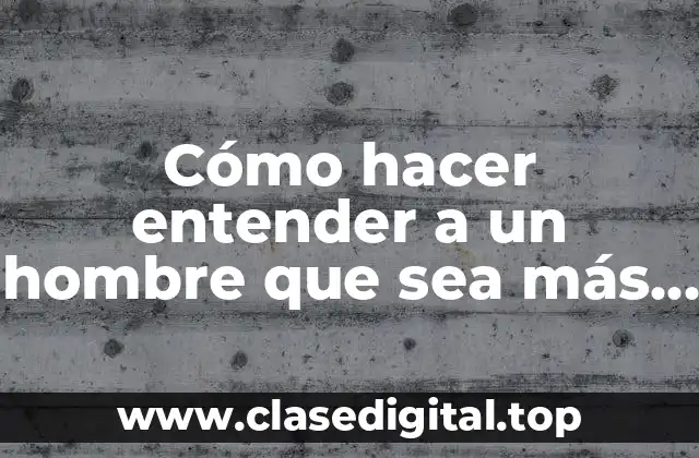 Cómo hacer entender a un hombre que sea más atento