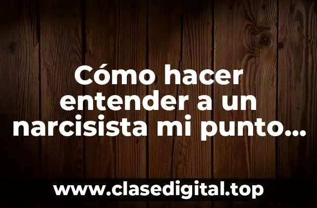 Cómo hacer entender a un narcisista mi punto de vista