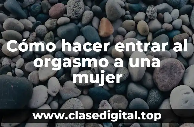 Cómo hacer entrar al orgasmo a una mujer