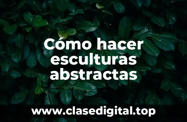 Cómo hacer esculturas abstractas