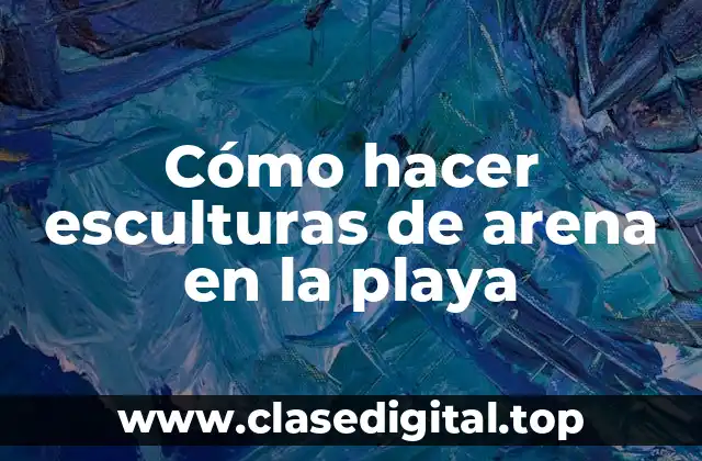 Cómo hacer esculturas de arena en la playa