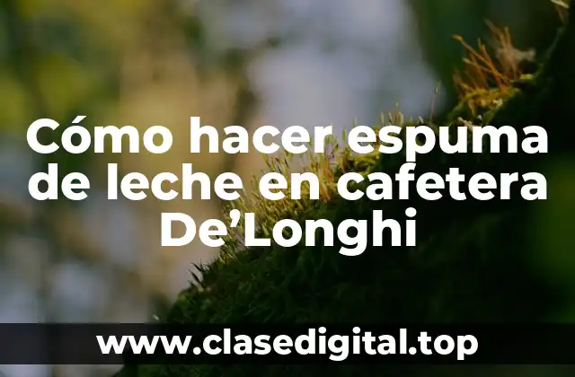 Cómo hacer espuma de leche en cafetera De’Longhi