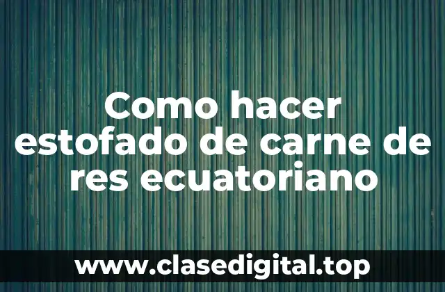 Como hacer estofado de carne de res ecuatoriano