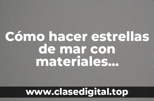 Cómo hacer estrellas de mar con materiales reciclados