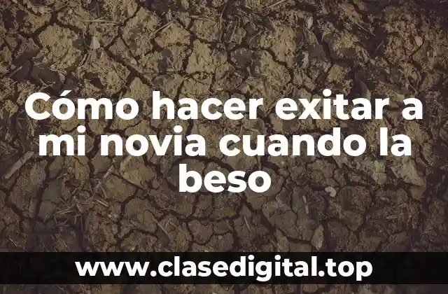 Cómo hacer exitar a mi novia cuando la beso