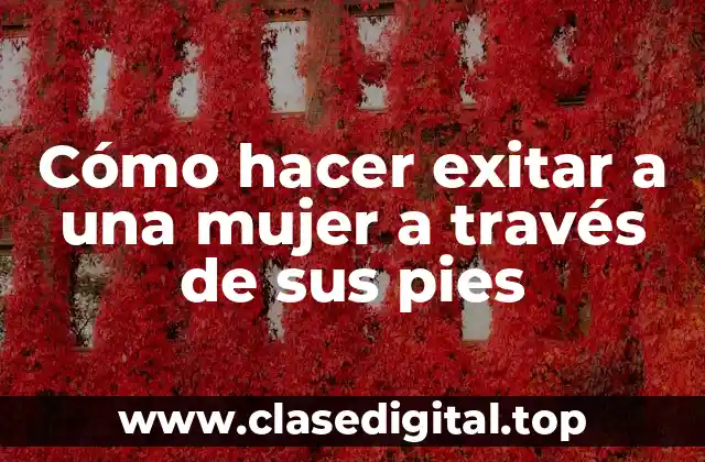 Cómo hacer exitar a una mujer a través de sus pies