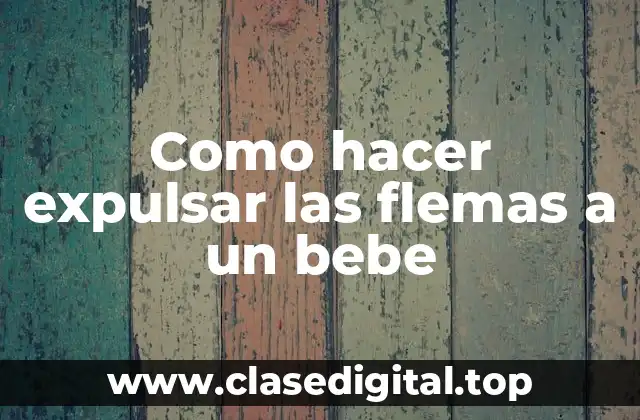 Como hacer expulsar las flemas a un bebe